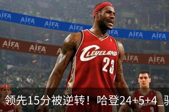 领先15分被逆转！哈登24+5+4 骑士不敌老鹰无缘4连胜